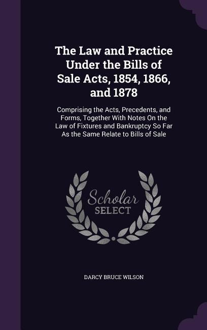 The Law and Practice Under the Bills of Sale Acts, 1854, 1866, and 1878: Comprising the Acts, Precedents, and Forms, Together With Notes On the Law of