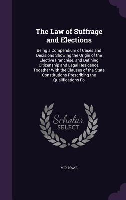 The Law of Suffrage and Elections: Being a Compendium of Cases and Decisions Showing the Origin of the Elective Franchise, and Defining Citizenship and Legal Residence, Together With the Clauses of the State Constitutions Prescribing the Qualifications Fo