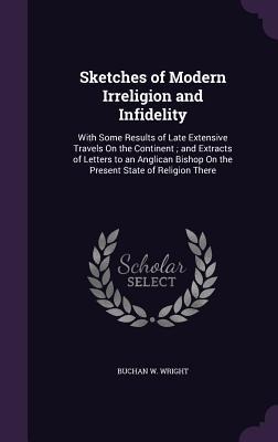 Sketches of Modern Irreligion and Infidelity: With Some Results of Late Extensive Travels On the Continent; and Extracts of Letters to an Anglican Bishop On the Present State of Religion There