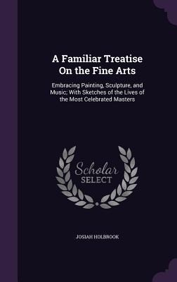 A Familiar Treatise On the Fine Arts: Embracing Painting, Sculpture, and Music; With Sketches of the Lives of the Most Celebrated Masters