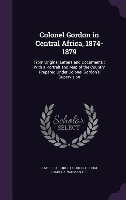 Colonel Gordon in Central Africa, 1874-1879: From Original Letters and Documents: With a Portrait and Map of the Country Prepared Under Colonel Gordons Supervision