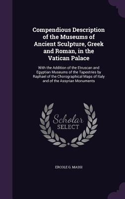 Compendious Description of the Museums of Ancient Sculpture, Greek and Roman, in the Vatican Palace: With the Addition of the Etruscan and Egyptian Museums of the Tapestries by Raphael of the Chorographical Maps of Italy and of the Assyrian Monuments