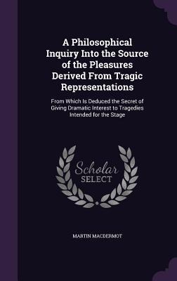 A Philosophical Inquiry Into the Source of the Pleasures Derived From Tragic Representations: From Which Is Deduced the Secret of Giving Dramatic Inte