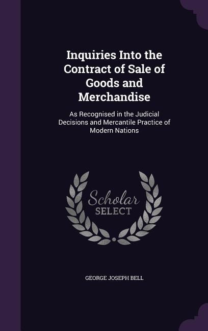 Inquiries Into the Contract of Sale of Goods and Merchandise: As Recognised in the Judicial Decisions and Mercantile Practice of Modern Nations