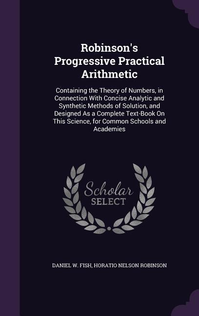 Robinson's Progressive Practical Arithmetic: Containing the Theory of Numbers, in Connection With Concise Analytic and Synthetic Methods of Solution,
