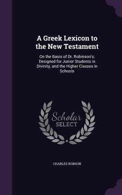 A Greek Lexicon to the New Testament: On the Basis of Dr. Robinsons; Designed for Junior Students in Divinity, and the Higher Classes in Schools