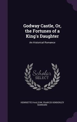 Godway Castle, Or, the Fortunes of a Kings Daughter: An Historical Romance