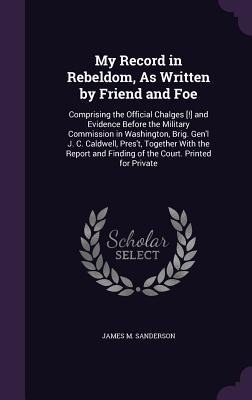 My Record in Rebeldom, As Written by Friend and Foe: Comprising the Official Chalges [!] and Evidence Before the Military Commission in Washington, Brig. Gen'l J. C. Caldwell, Pres't, Together With the Report and Finding of the Court. Printed for Private