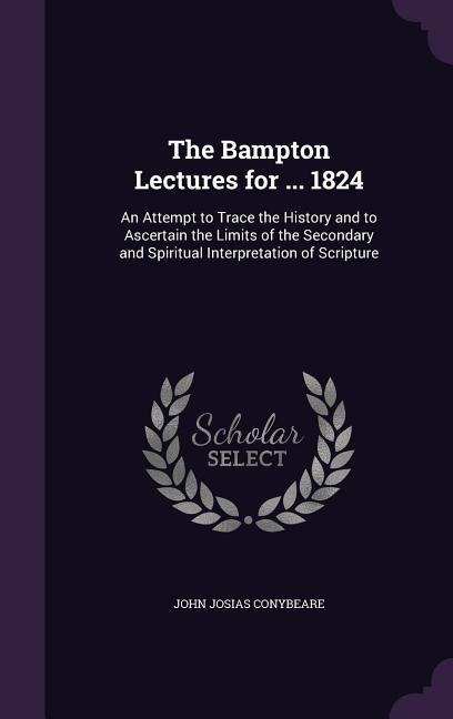 The Bampton Lectures for ... 1824: An Attempt to Trace the History and to Ascertain the Limits of the Secondary and Spiritual Interpretation of Scripture