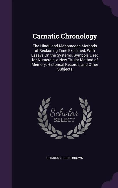 Carnatic Chronology: The Hindu and Mahomedan Methods of Reckoning Time Explained; With Essays On the Systems, Symbols Used for Numerals, a New Titular Method of Memory, Historical Records, and Other Subjects