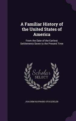 A Familiar History of the United States of America: From the Date of the Earliest Settlements Down to the Present Time