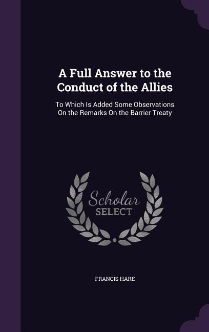 A Full Answer to the Conduct of the Allies: To Which Is Added Some Observations On the Remarks On the Barrier Treaty