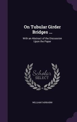 On Tubular Girder Bridges ...: With an Abstract of the Discussion Upon the Paper