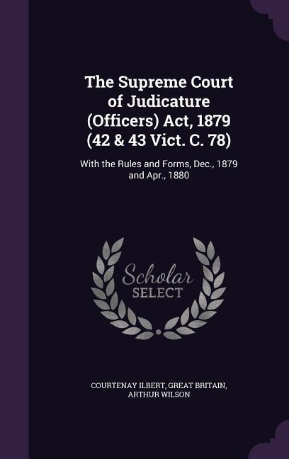 The Supreme Court of Judicature (Officers) Act, 1879 (42 & 43 Vict. C. 78): With the Rules and Forms, Dec., 1879 and Apr., 1880