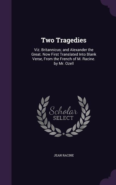 Two Tragedies: Viz. Britannicus; and Alexander the Great. Now First Translated Into Blank Verse, From the French of M. Racine. by Mr. Ozell