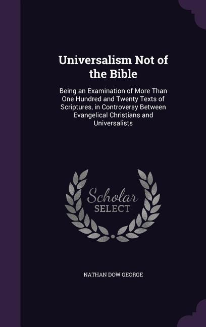 Universalism Not of the Bible: Being an Examination of More Than One Hundred and Twenty Texts of Scriptures, in Controversy Between Evangelical Christians and Universalists