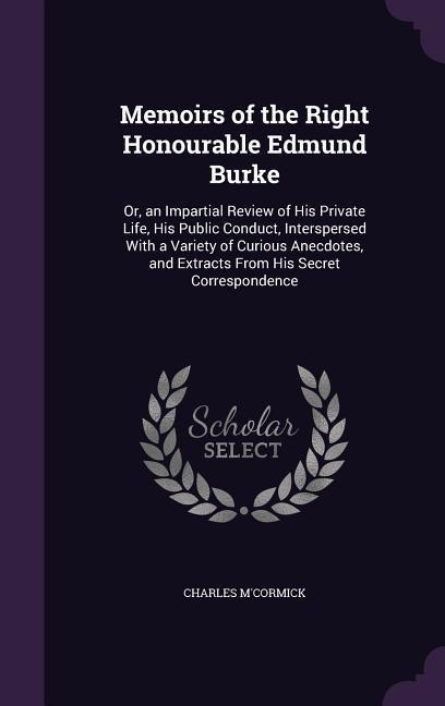 Memoirs of the Right Honourable Edmund Burke: Or, an Impartial Review of His Private Life, His Public Conduct, Interspersed With a Variety of Curious Anecdotes, and Extracts From His Secret Correspondence