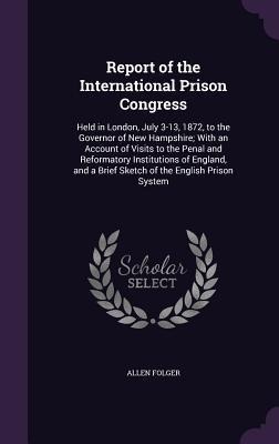 Report of the International Prison Congress: Held in London, July 3-13, 1872, to the Governor of New Hampshire; With an Account of Visits to the Penal and Reformatory Institutions of England, and a Brief Sketch of the English Prison System