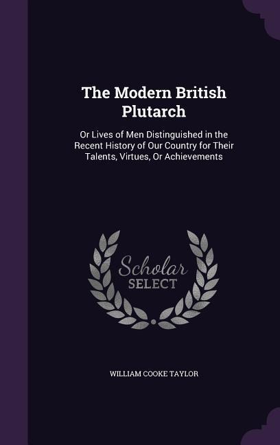The Modern British Plutarch: Or Lives of Men Distinguished in the Recent History of Our Country for Their Talents, Virtues, Or Achievements