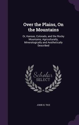 Over the Plains, On the Mountains: Or, Kansas, Colorado, and the Rocky Mountains; Agriculturally, Mineralogically and Aesthetically Described