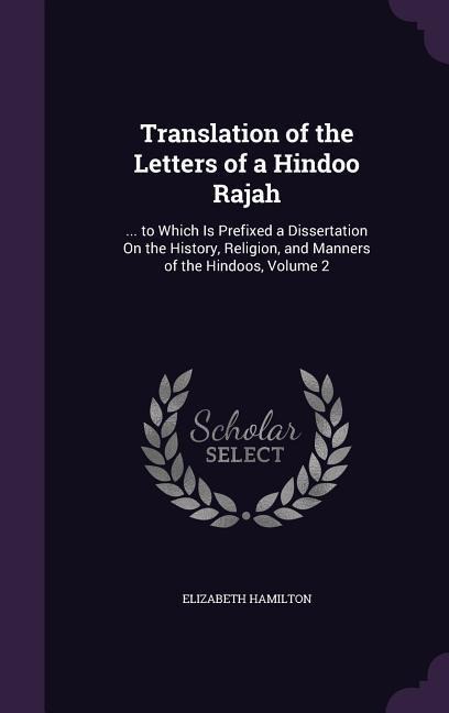Translation of the Letters of a Hindoo Rajah: ... to Which Is Prefixed a Dissertation On the History, Religion, and Manners of the Hindoos, Volume 2