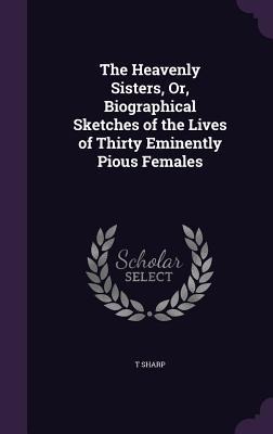 The Heavenly Sisters, Or, Biographical Sketches of the Lives of Thirty Eminently Pious Females