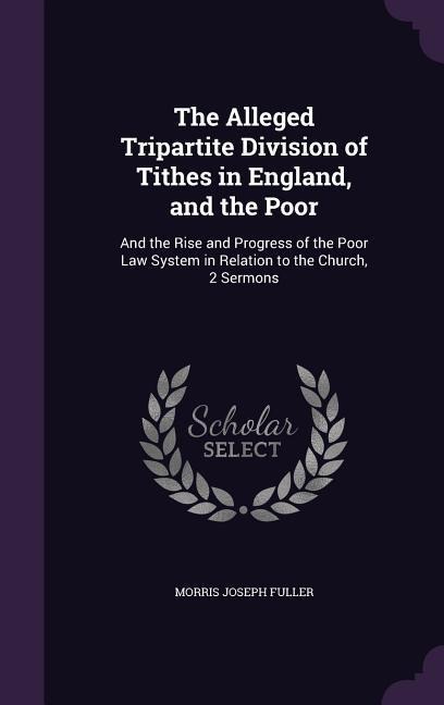 The Alleged Tripartite Division of Tithes in England, and the Poor: And the Rise and Progress of the Poor Law System in Relation to the Church, 2 Sermons