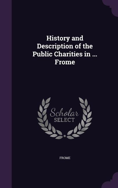 History and Description of the Public Charities in ... Frome
