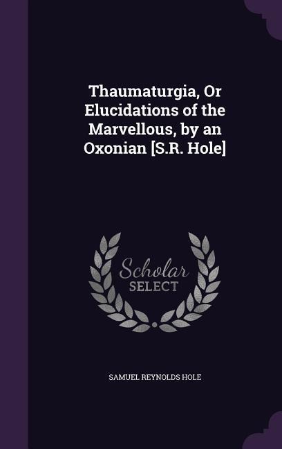 Thaumaturgia, Or Elucidations of the Marvellous, by an Oxonian [S.R. Hole]
