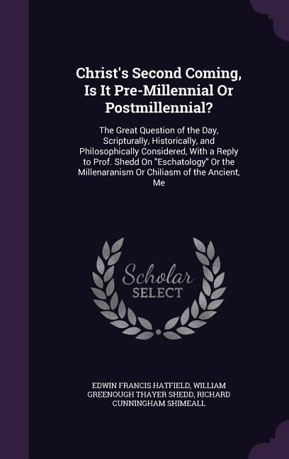 Christs Second Coming, Is It Pre-Millennial Or Postmillennial?: The Great Question of the Day, Scripturally, Historically, and Philosophically Considered, With a Reply to Prof. Shedd On Eschatology Or the Millenaranism Or Chiliasm of the Ancient, Me