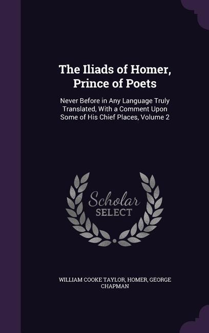 The Iliads of Homer, Prince of Poets: Never Before in Any Language Truly Translated, With a Comment Upon Some of His Chief Places, Volume 2