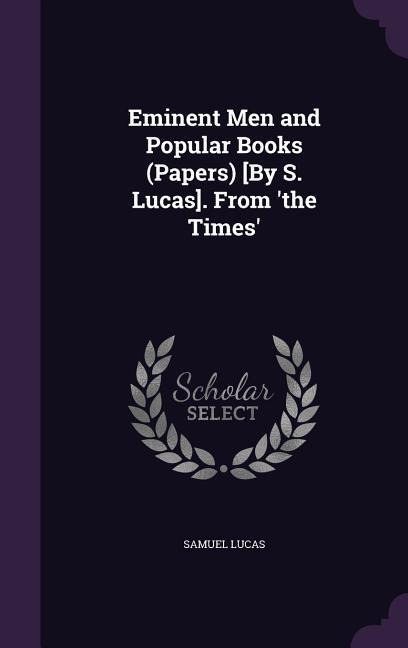 Eminent Men and Popular Books (Papers) [By S. Lucas]. From the Times