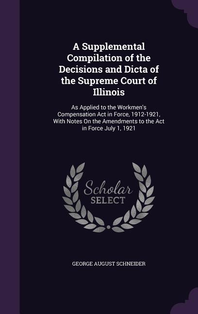 A Supplemental Compilation of the Decisions and Dicta of the Supreme Court of Illinois: As Applied to the Workmens Compensation Act in Force, 1912-1921, With Notes On the Amendments to the Act in Force July 1, 1921