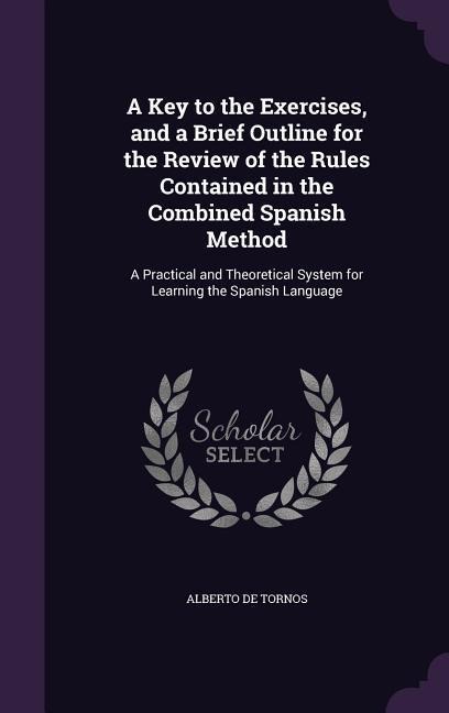 A   Key to the Exercises, and a Brief Outline for the Review of the Rules Contained in the Combined Spanish Method: A Practical and Theoretical System