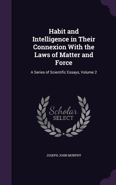 Habit and Intelligence in Their Connexion With the Laws of Matter and Force: A Series of Scientific Essays, Volume 2
