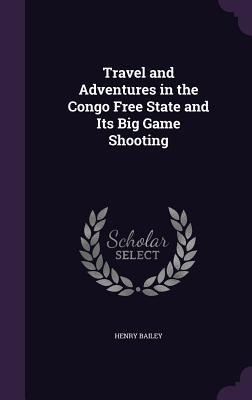 Travel and Adventures in the Congo Free State and Its Big Game Shooting