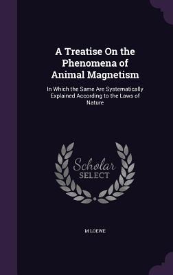 A Treatise On the Phenomena of Animal Magnetism: In Which the Same Are Systematically Explained According to the Laws of Nature