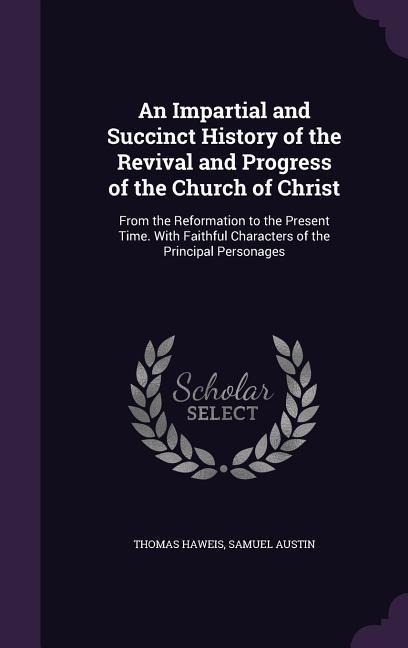 An Impartial and Succinct History of the Revival and Progress of the Church of Christ: From the Reformation to the Present Time. With Faithful Characters of the Principal Personages