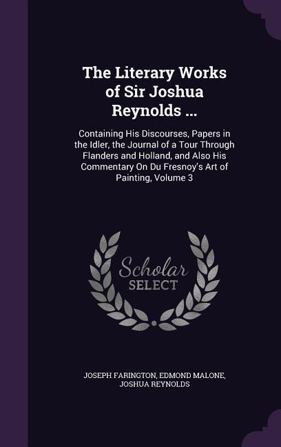 The Literary Works of Sir Joshua Reynolds ...: Containing His Discourses, Papers in the Idler, the Journal of a Tour Through Flanders and Holland, and Also His Commentary On Du Fresnoy's Art of Painting, Volume 3