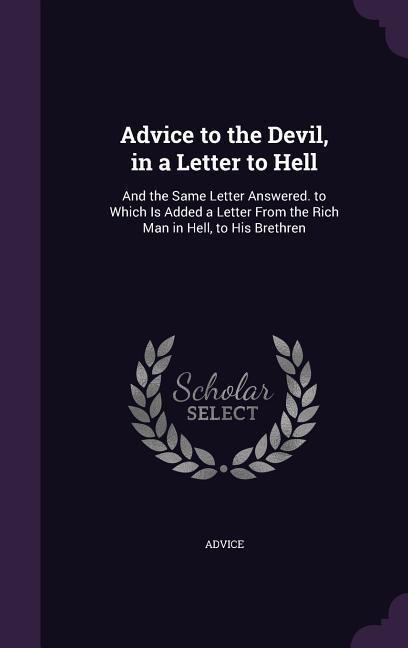 Advice to the Devil, in a Letter to Hell: And the Same Letter Answered. to Which Is Added a Letter From the Rich Man in Hell, to His Brethren
