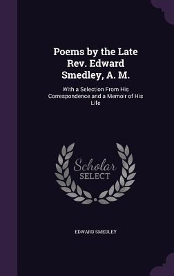 Poems by the Late Rev. Edward Smedley, A. M.: With a Selection From His Correspondence and a Memoir of His Life