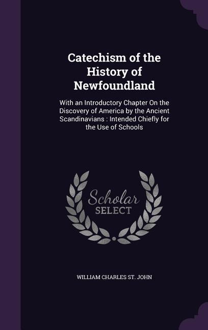 Catechism of the History of Newfoundland: With an Introductory Chapter On the Discovery of America by the Ancient Scandinavians: Intended Chiefly for the Use of Schools