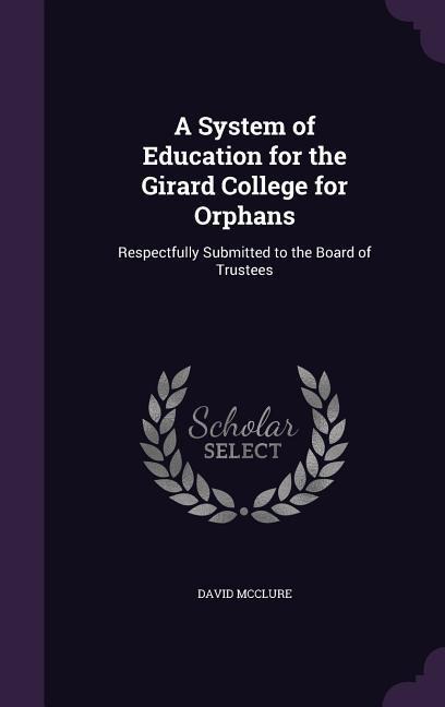 A System of Education for the Girard College for Orphans: Respectfully Submitted to the Board of Trustees