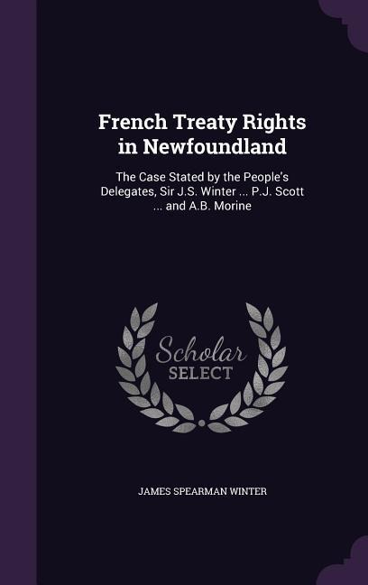 French Treaty Rights in Newfoundland: The Case Stated by the People's Delegates, Sir J.S. Winter ... P.J. Scott ... and A.B. Morine