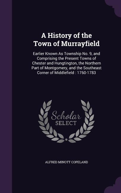 A History of the Town of Murrayfield: Earlier Known As Township No. 9, and Comprising the Present Towns of Chester and Hungtington, the Northern Part of Montgomery, and the Southeast Corner of Middlefield: 1760-1783