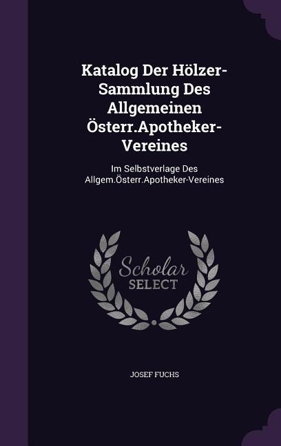 Katalog Der Hölzer-Sammlung Des Allgemeinen Österr.Apotheker-Vereines: Im Selbstverlage Des Allgem.Österr.Apotheker-Vereines