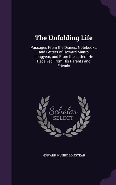 The Unfolding Life: Passages From the Diaries, Notebooks, and Letters of Howard Munro Longyear, and From the Letters He Received From His Parents and Friends
