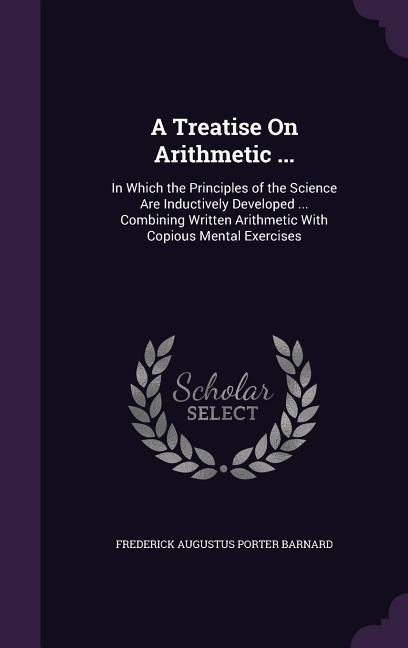 A Treatise On Arithmetic ...: In Which the Principles of the Science Are Inductively Developed ... Combining Written Arithmetic With Copious Mental Exercises