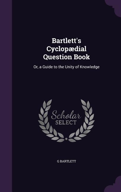 Bartletts Cyclopædial Question Book: Or, a Guide to the Unity of Knowledge