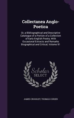 Collectanea Anglo-Poetica: Or, a Bibliographical and Descriptive Catalogue of a Portion of a Collection of Early English Poetry, With Occasional Extracts and Remarks Biographical and Critical, Volume 91